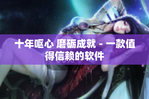 十年呕心 磨砺成就 - 一款值得信赖的软件