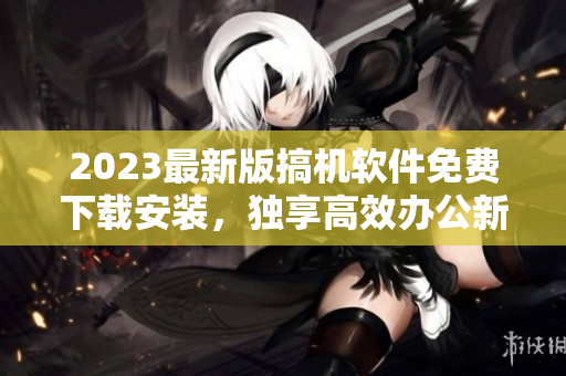 2023最新版搞机软件免费下载安装，独享高效办公新体验