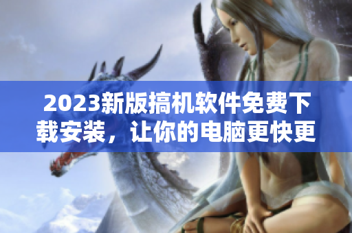 2023新版搞机软件免费下载安装，让你的电脑更快更稳定！