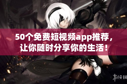 50个免费短视频app推荐，让你随时分享你的生活！