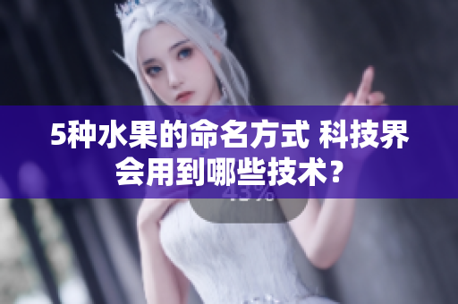 5种水果的命名方式 科技界会用到哪些技术？
