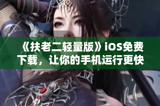《扶老二轻量版》iOS免费下载，让你的手机运行更快！