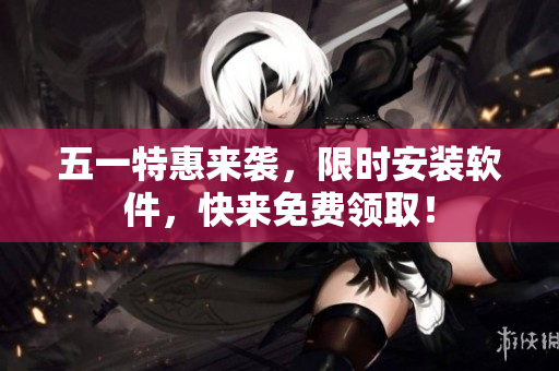 五一特惠来袭，限时安装软件，快来免费领取！