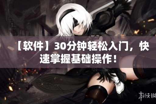 【软件】30分钟轻松入门，快速掌握基础操作！