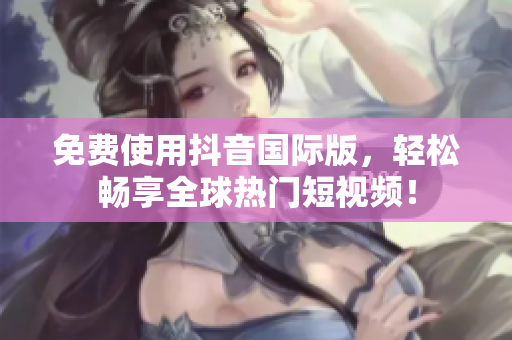 免费使用抖音国际版，轻松畅享全球热门短视频！