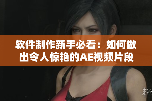 软件制作新手必看：如何做出令人惊艳的AE视频片段