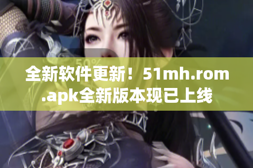 全新软件更新！51mh.rom.apk全新版本现已上线