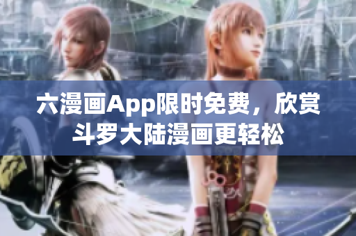 六漫画App限时免费，欣赏斗罗大陆漫画更轻松