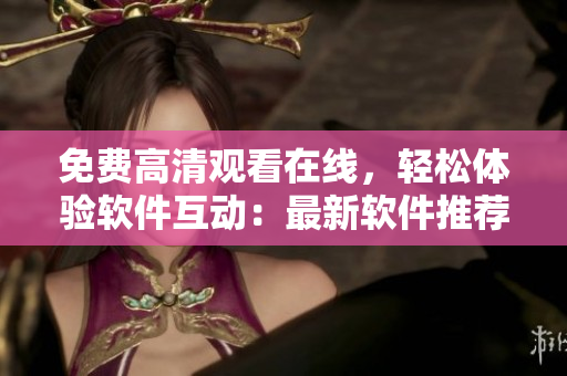 免费高清观看在线，轻松体验软件互动：最新软件推荐