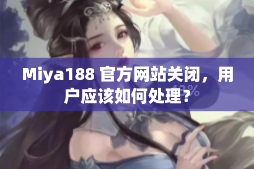 Miya188 官方网站关闭，用户应该如何处理？