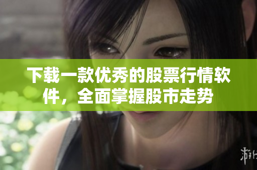 下载一款优秀的股票行情软件，全面掌握股市走势