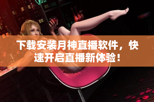 下载安装月神直播软件，快速开启直播新体验！