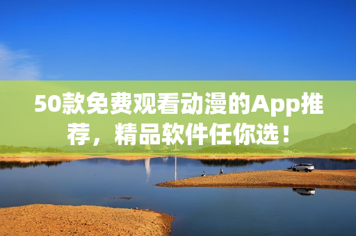 50款免费观看动漫的App推荐，精品软件任你选！