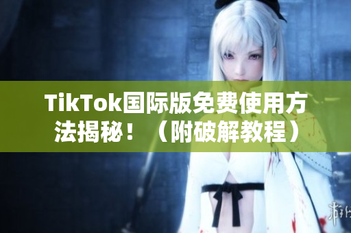 TikTok国际版免费使用方法揭秘！（附破解教程）