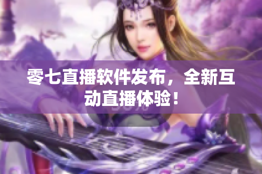 零七直播软件发布，全新互动直播体验！