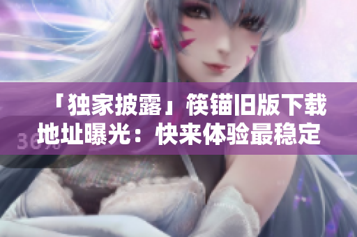 「独家披露」筷锚旧版下载地址曝光：快来体验最稳定的版本！