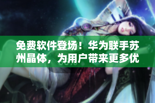 免费软件登场！华为联手苏州晶体，为用户带来更多优质体验！