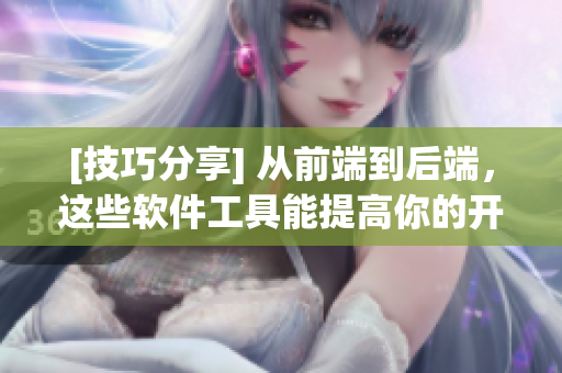 [技巧分享] 从前端到后端，这些软件工具能提高你的开发效率