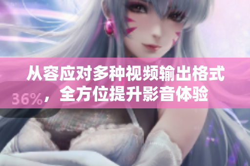 从容应对多种视频输出格式，全方位提升影音体验