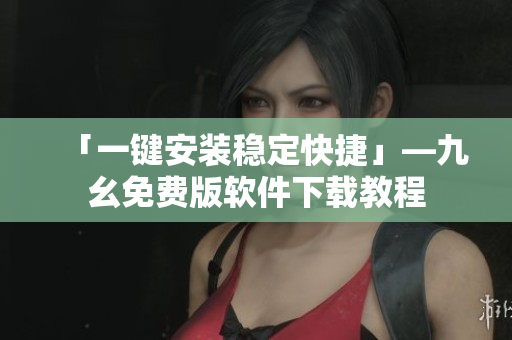 「一键安装稳定快捷」—九幺免费版软件下载教程