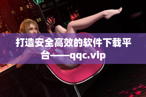 打造安全高效的软件下载平台——qqc.vip