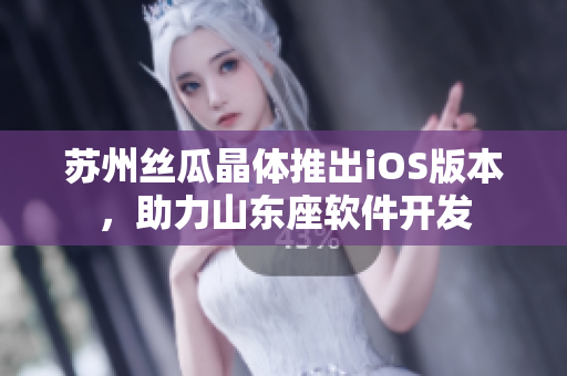 苏州丝瓜晶体推出iOS版本，助力山东座软件开发
