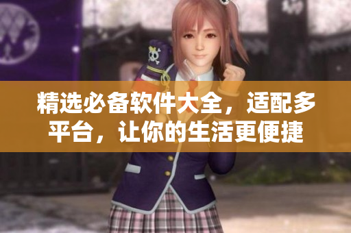 精选必备软件大全，适配多平台，让你的生活更便捷