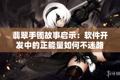 翡翠手镯故事启示：软件开发中的正能量如何不迷路
