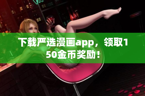 下载严选漫画app，领取150金币奖励！