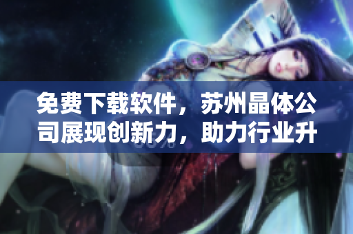 免费下载软件，苏州晶体公司展现创新力，助力行业升级！