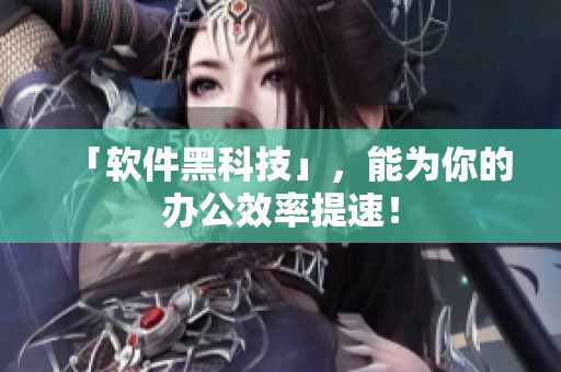 「软件黑科技」，能为你的办公效率提速！