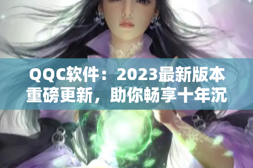 QQC软件：2023最新版本重磅更新，助你畅享十年沉淀