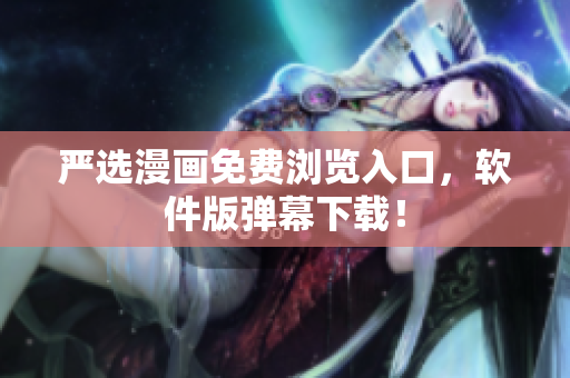 严选漫画免费浏览入口，软件版弹幕下载！