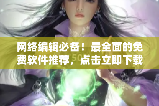 网络编辑必备！最全面的免费软件推荐，点击立即下载！