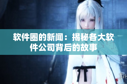 软件圈的新闻：揭秘各大软件公司背后的故事