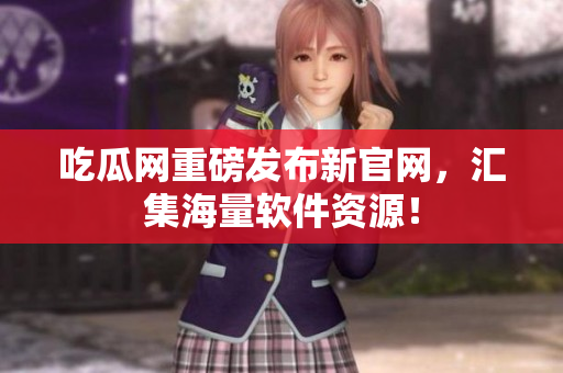 吃瓜网重磅发布新官网，汇集海量软件资源！