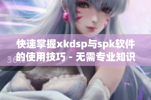 快速掌握xkdsp与spk软件的使用技巧 - 无需专业知识！