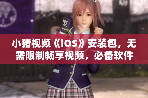 小猪视频《iOS》安装包，无需限制畅享视频，必备软件！