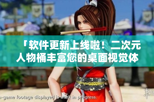 「软件更新上线啦！二次元人物桶丰富您的桌面视觉体验」