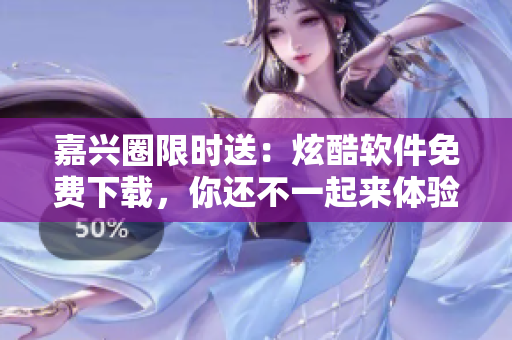 嘉兴圈限时送：炫酷软件免费下载，你还不一起来体验吗？