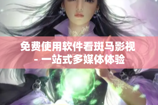免费使用软件看斑马影视 - 一站式多媒体体验