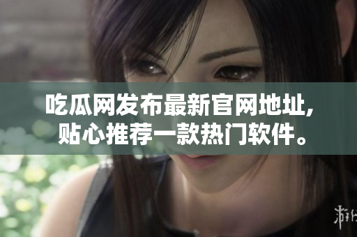 吃瓜网发布最新官网地址, 贴心推荐一款热门软件。