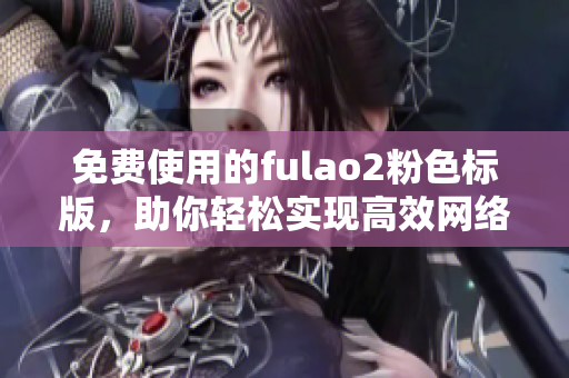 免费使用的fulao2粉色标版，助你轻松实现高效网络编辑