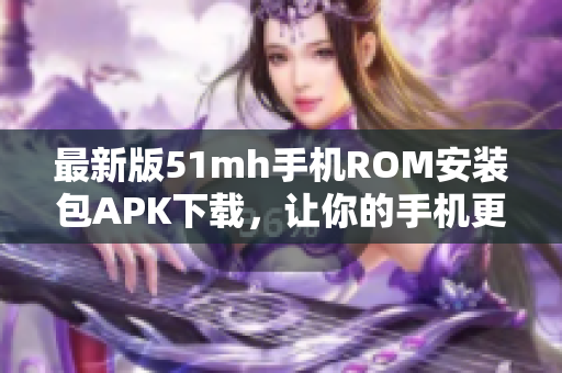 最新版51mh手机ROM安装包APK下载，让你的手机更快更稳定！