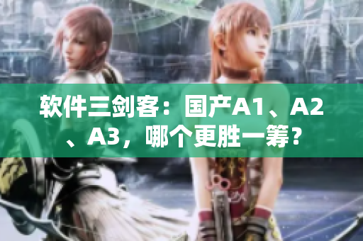 软件三剑客：国产A1、A2、A3，哪个更胜一筹？