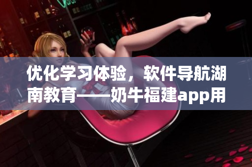 优化学习体验，软件导航湖南教育——奶牛福建app用心助力教育