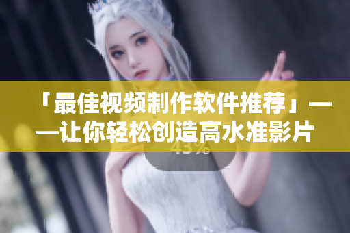 「最佳视频制作软件推荐」——让你轻松创造高水准影片！