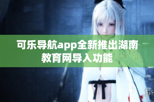 可乐导航app全新推出湖南教育网导入功能