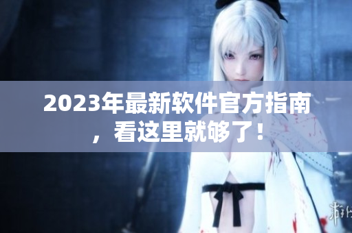 2023年最新软件官方指南，看这里就够了！