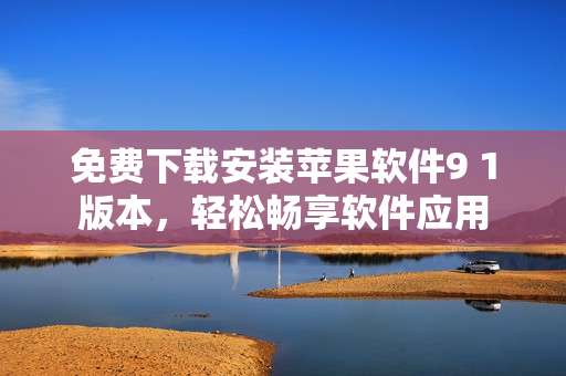 免费下载安装苹果软件9 1版本，轻松畅享软件应用